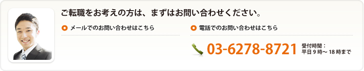 ご転職をお考えの方は、まずはお問い合わせください。電話でのお問い合わせはこちら:03-6278-8721 受付時間:平日9時〜18時まで