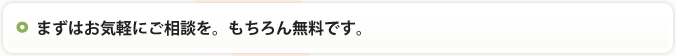 まずはお気軽にご相談を。もちろん無料です。